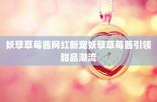 妖孽草莓酱网红新宠妖孽草莓酱引领甜品潮流