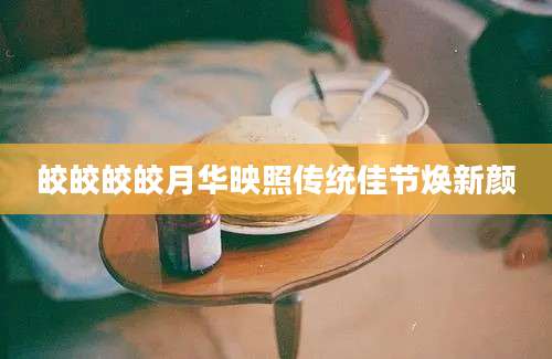 皎皎皎皎月华映照传统佳节焕新颜