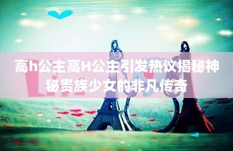 高h公主高H公主引发热议揭秘神秘贵族少女的非凡传奇