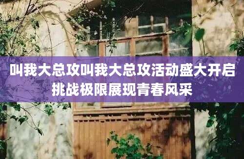 叫我大总攻叫我大总攻活动盛大开启挑战极限展现青春风采