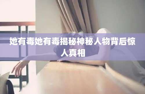 她有毒她有毒揭秘神秘人物背后惊人真相