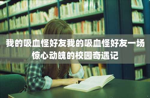 我的吸血怪好友我的吸血怪好友一场惊心动魄的校园奇遇记
