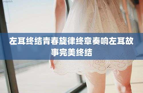 左耳终结青春旋律终章奏响左耳故事完美终结