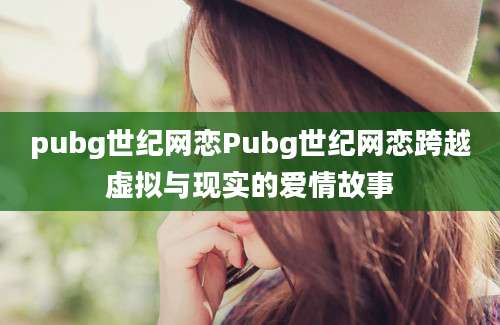 pubg世纪网恋Pubg世纪网恋跨越虚拟与现实的爱情故事