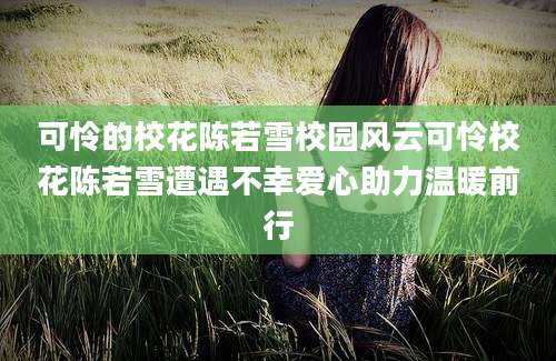 可怜的校花陈若雪校园风云可怜校花陈若雪遭遇不幸爱心助力温暖前行