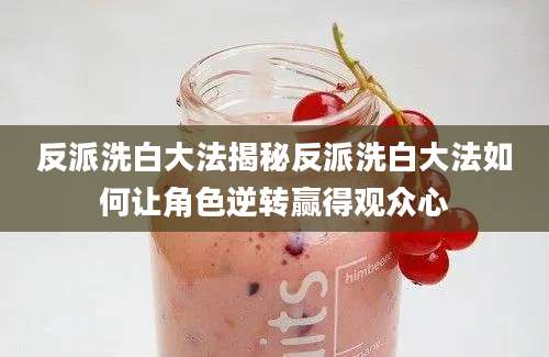 反派洗白大法揭秘反派洗白大法如何让角色逆转赢得观众心