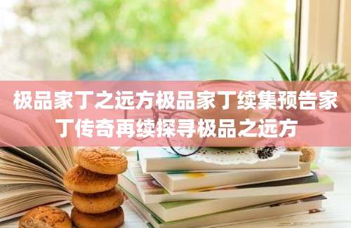 极品家丁之远方极品家丁续集预告家丁传奇再续探寻极品之远方