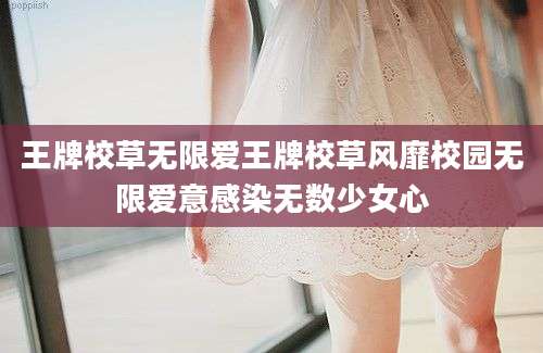王牌校草无限爱王牌校草风靡校园无限爱意感染无数少女心