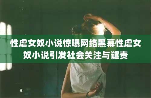 性虐女奴小说惊曝网络黑幕性虐女奴小说引发社会关注与谴责
