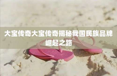 大宝传奇大宝传奇揭秘我国民族品牌崛起之路