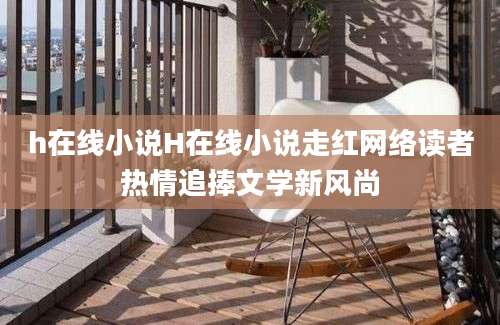 h在线小说H在线小说走红网络读者热情追捧文学新风尚