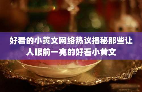 好看的小黄文网络热议揭秘那些让人眼前一亮的好看小黄文
