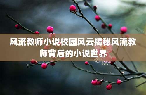 风流教师小说校园风云揭秘风流教师背后的小说世界