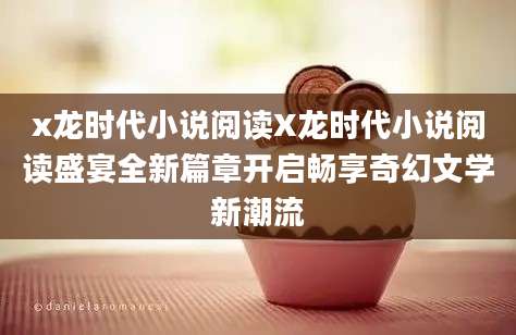 x龙时代小说阅读X龙时代小说阅读盛宴全新篇章开启畅享奇幻文学新潮流