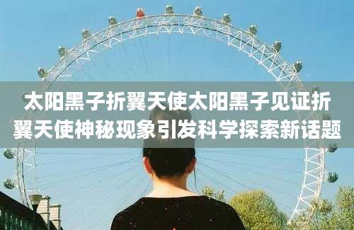 太阳黑子折翼天使太阳黑子见证折翼天使神秘现象引发科学探索新话题