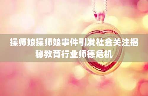 操师娘操师娘事件引发社会关注揭秘教育行业师德危机