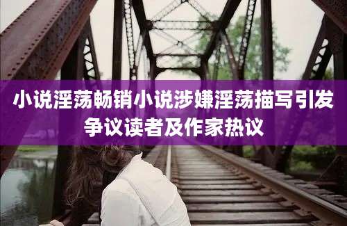 小说淫荡畅销小说涉嫌淫荡描写引发争议读者及作家热议