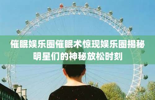 催眠娱乐圈催眠术惊现娱乐圈揭秘明星们的神秘放松时刻