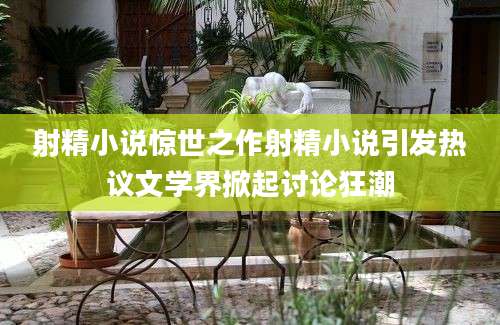 射精小说惊世之作射精小说引发热议文学界掀起讨论狂潮
