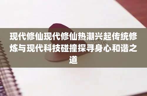 现代修仙现代修仙热潮兴起传统修炼与现代科技碰撞探寻身心和谐之道
