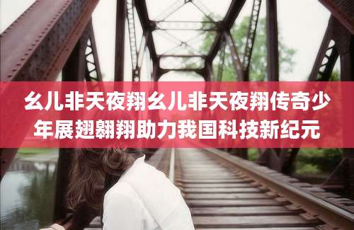 幺儿非天夜翔幺儿非天夜翔传奇少年展翅翱翔助力我国科技新纪元