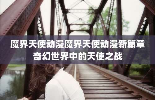 魔界天使动漫魔界天使动漫新篇章奇幻世界中的天使之战