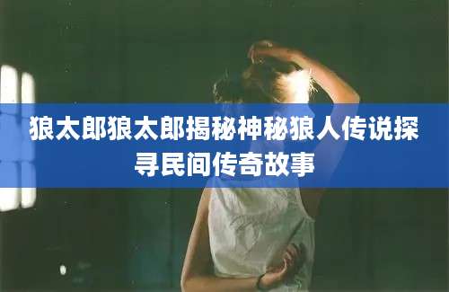 狼太郎狼太郎揭秘神秘狼人传说探寻民间传奇故事