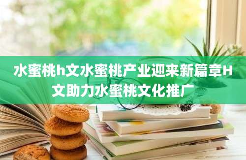 水蜜桃h文水蜜桃产业迎来新篇章H文助力水蜜桃文化推广