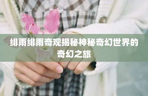 绯雨绯雨奇观揭秘神秘奇幻世界的奇幻之旅
