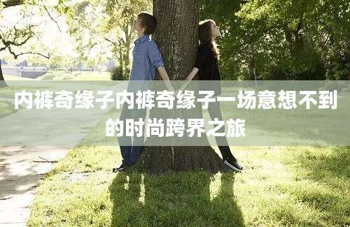 内裤奇缘子内裤奇缘子一场意想不到的时尚跨界之旅