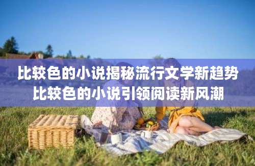 比较色的小说揭秘流行文学新趋势比较色的小说引领阅读新风潮