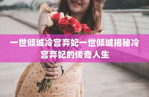 一世倾城冷宫弃妃一世倾城揭秘冷宫弃妃的传奇人生