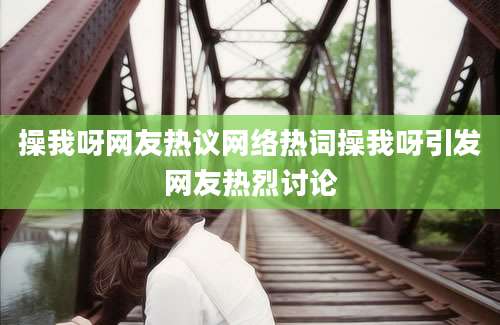 操我呀网友热议网络热词操我呀引发网友热烈讨论