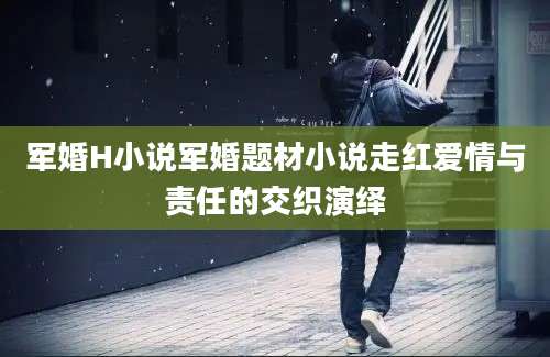 军婚H小说军婚题材小说走红爱情与责任的交织演绎