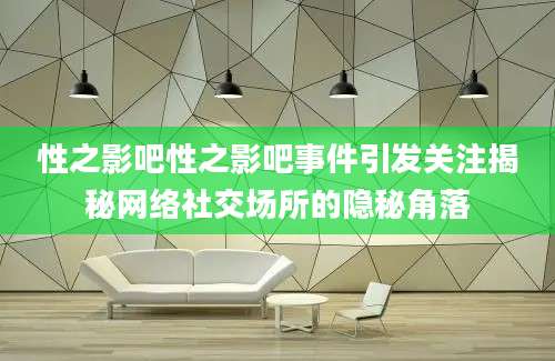 性之影吧性之影吧事件引发关注揭秘网络社交场所的隐秘角落