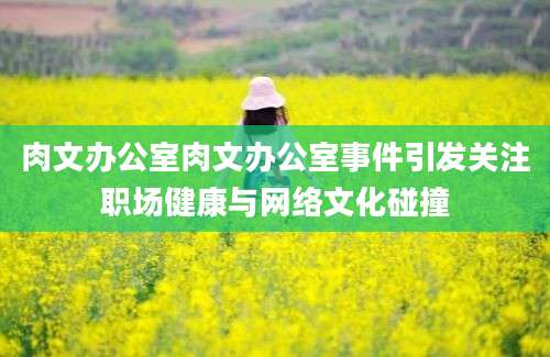 肉文办公室肉文办公室事件引发关注职场健康与网络文化碰撞