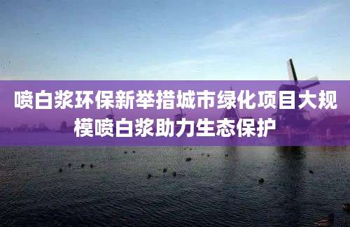 喷白浆环保新举措城市绿化项目大规模喷白浆助力生态保护