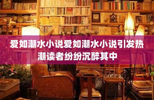 爱如潮水小说爱如潮水小说引发热潮读者纷纷沉醉其中