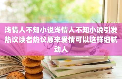 浅情人不知小说浅情人不知小说引发热议读者热议原来爱情可以这样细腻动人
