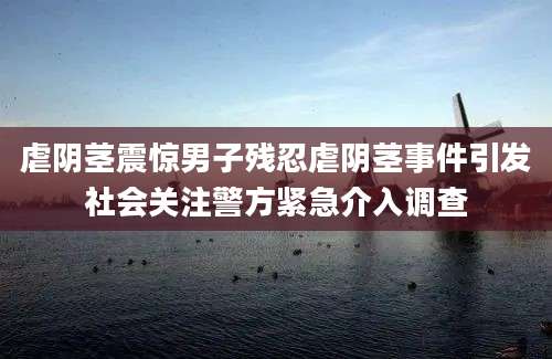 虐阴茎震惊男子残忍虐阴茎事件引发社会关注警方紧急介入调查