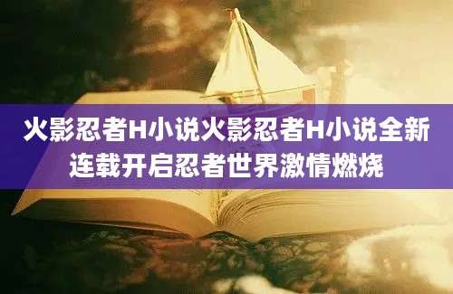 火影忍者H小说火影忍者H小说全新连载开启忍者世界激情燃烧