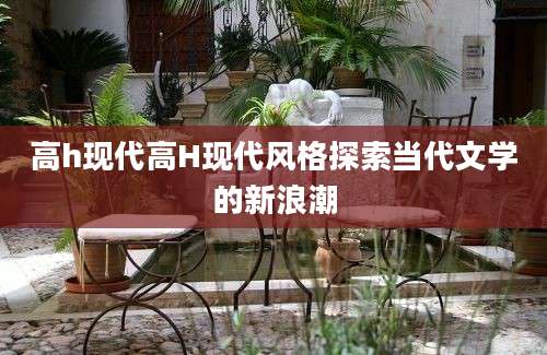 高h现代高H现代风格探索当代文学的新浪潮