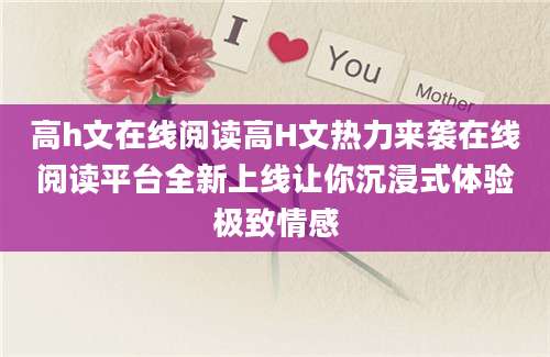 高h文在线阅读高H文热力来袭在线阅读平台全新上线让你沉浸式体验极致情感