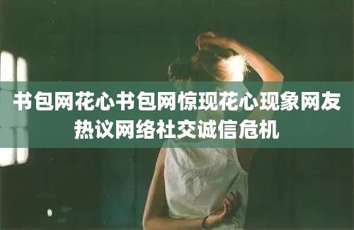 书包网花心书包网惊现花心现象网友热议网络社交诚信危机