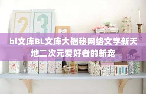 bl文库BL文库大揭秘网络文学新天地二次元爱好者的新宠