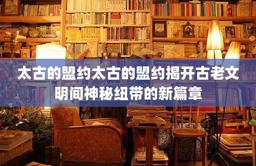 太古的盟约太古的盟约揭开古老文明间神秘纽带的新篇章