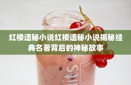 红楼遗秘小说红楼遗秘小说揭秘经典名著背后的神秘故事