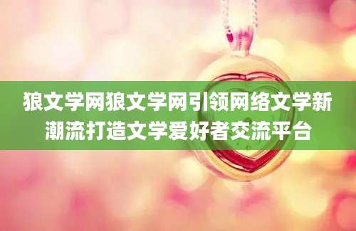狼文学网狼文学网引领网络文学新潮流打造文学爱好者交流平台