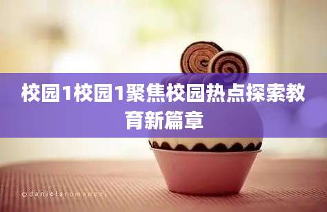 校园1校园1聚焦校园热点探索教育新篇章