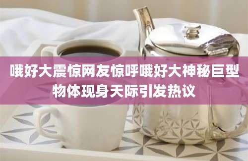 哦好大震惊网友惊呼哦好大神秘巨型物体现身天际引发热议